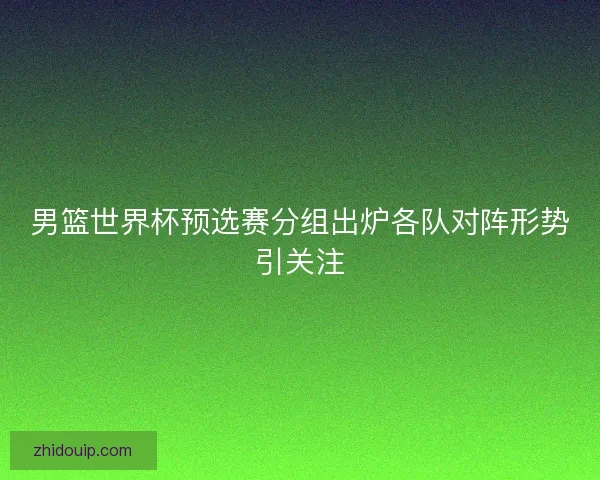 男篮世界杯预选赛分组出炉各队对阵形势引关注