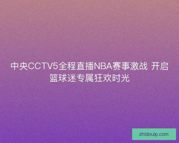 中央CCTV5全程直播NBA赛事激战 开启篮球迷专属狂欢时光