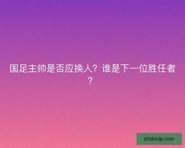 国足主帅是否应换人？谁是下一位胜任者？