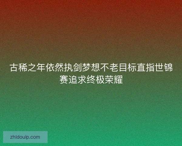 古稀之年依然执剑梦想不老目标直指世锦赛追求终极荣耀