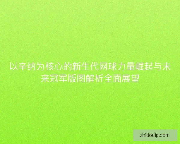 以辛纳为核心的新生代网球力量崛起与未来冠军版图解析全面展望