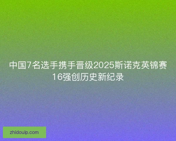 中国7名选手携手晋级2025斯诺克英锦赛16强创历史新纪录
